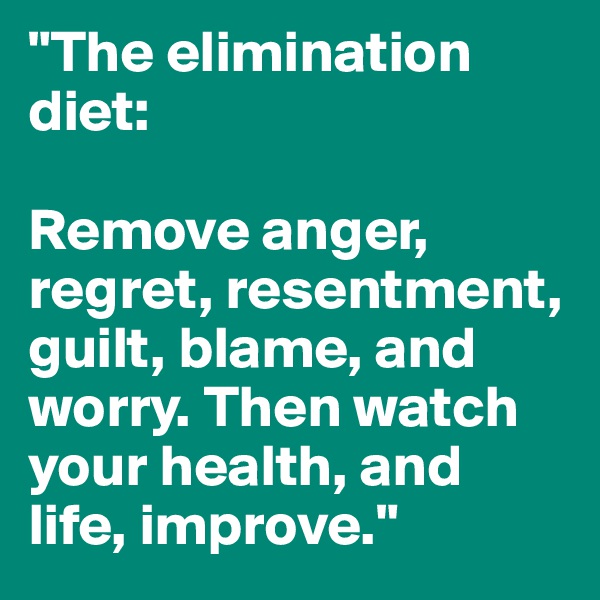 "The elimination diet: 

Remove anger, regret, resentment, guilt, blame, and worry. Then watch your health, and life, improve."