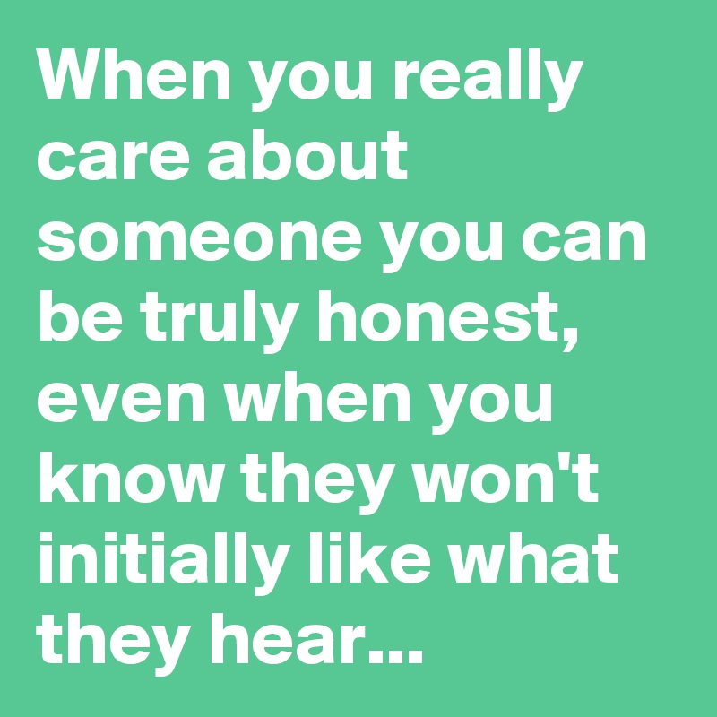 When you really care about someone you can be truly honest, even when you know they won't initially like what they hear...