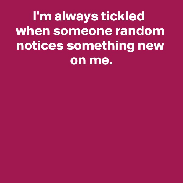 I'm always tickled 
when someone random notices something new
 on me.






