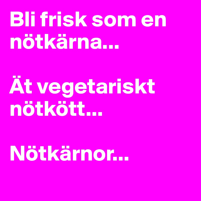 Bli frisk som en nötkärna... 

Ät vegetariskt nötkött... 

Nötkärnor...
