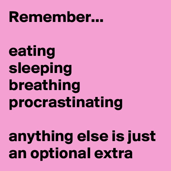 Remember...

eating
sleeping
breathing
procrastinating

anything else is just an optional extra