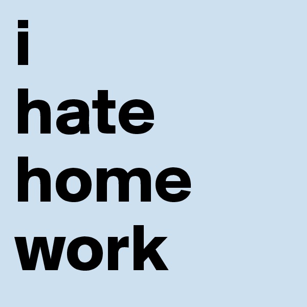 i 
hate
home
work