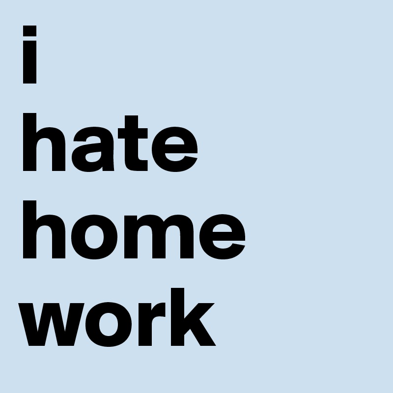 i 
hate
home
work
