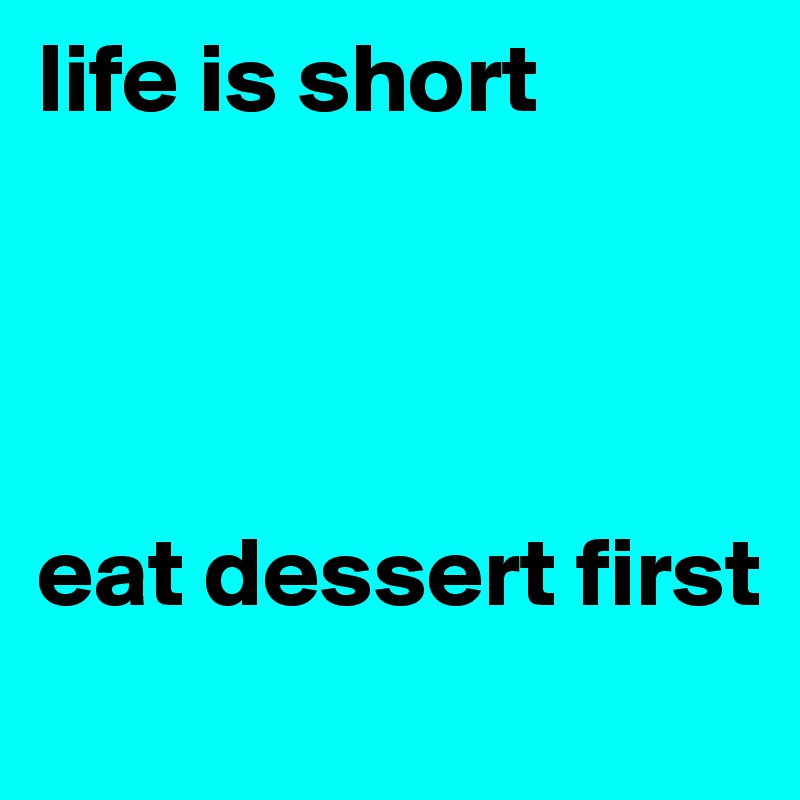 life is short




eat dessert first
