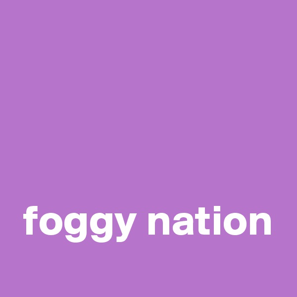 



 foggy nation