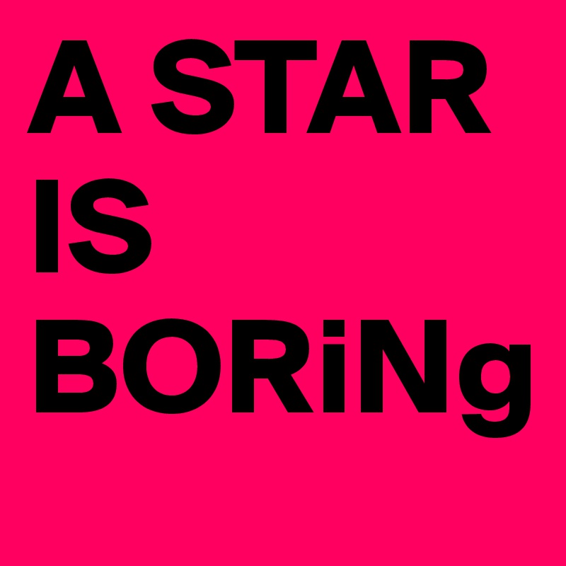 A STAR IS BORiNg