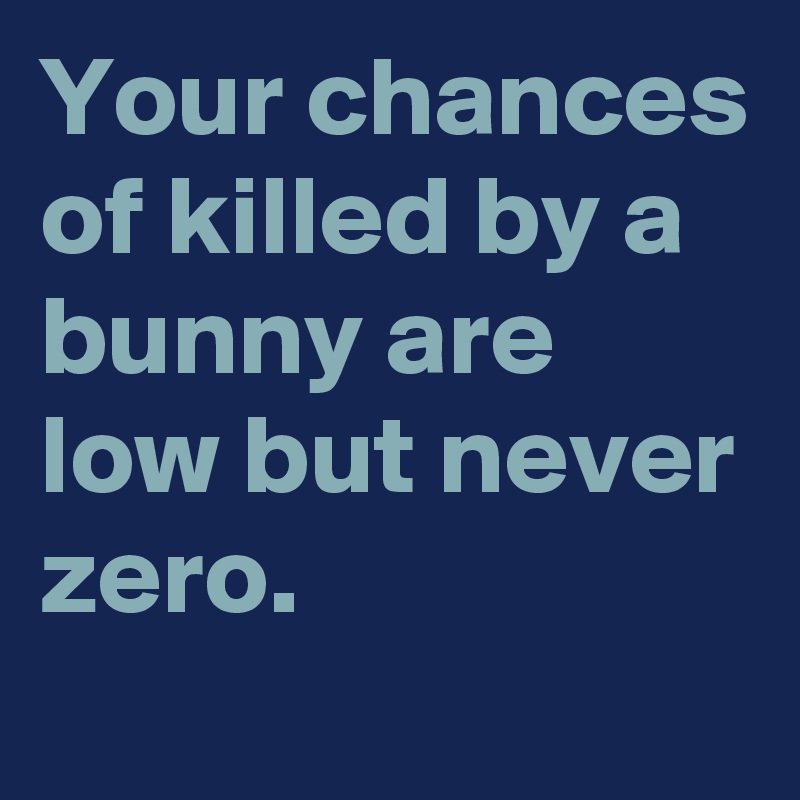 Your chances of killed by a bunny are low but never zero.