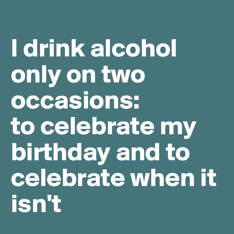 
I drink alcohol only on two occasions: 
to celebrate my birthday and to celebrate when it isn't