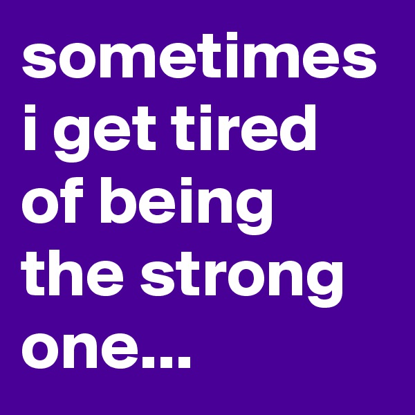 sometimes i get tired of being the strong one...