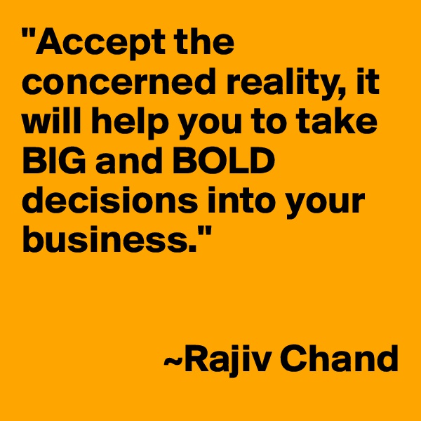 "Accept the concerned reality, it will help you to take BIG and BOLD decisions into your business."


                  ~Rajiv Chand