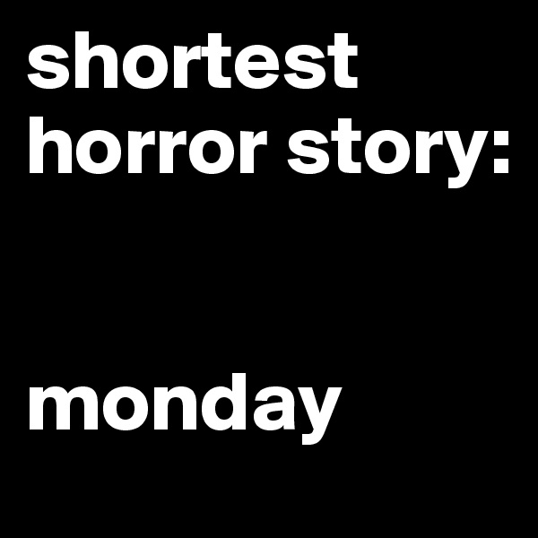 shortest horror story:


monday