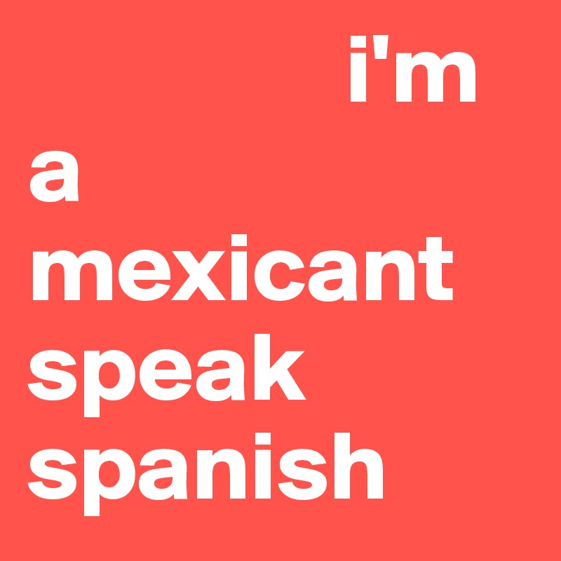                 i'm a
mexicant 
speak 
spanish