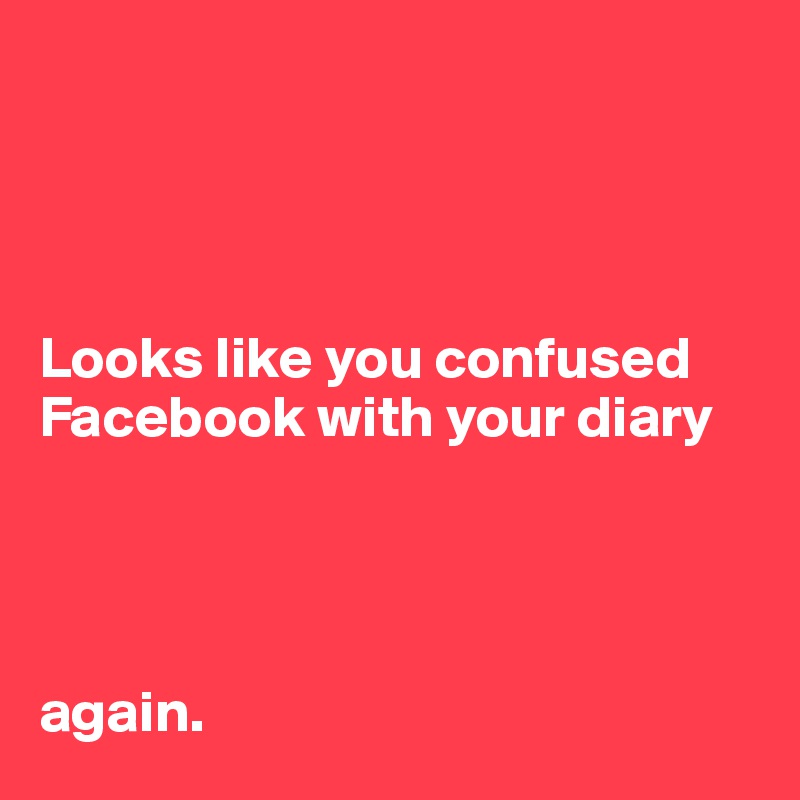 




Looks like you confused
Facebook with your diary




again.