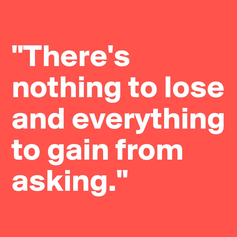 
"There's nothing to lose and everything to gain from asking."