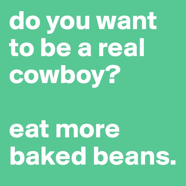 do you want to be a real cowboy?

eat more baked beans.