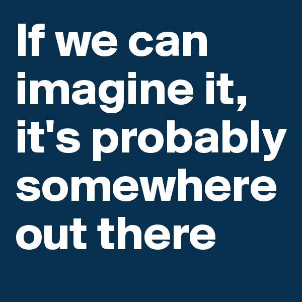 If we can imagine it, it's probably somewhere out there