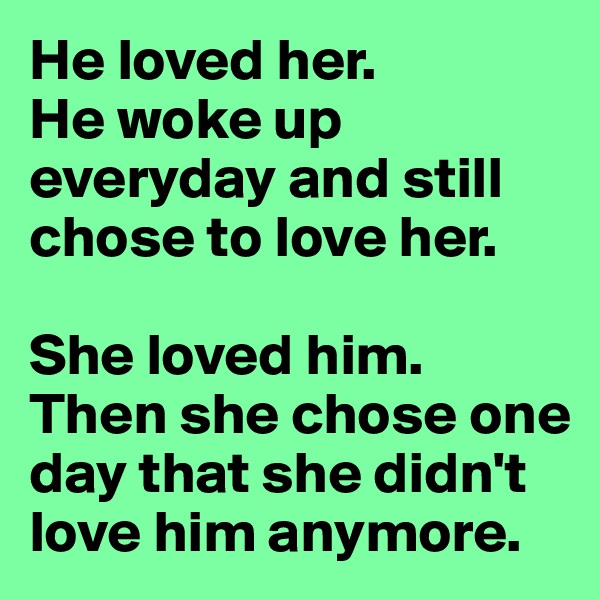 He loved her.
He woke up everyday and still chose to love her. 

She loved him. 
Then she chose one day that she didn't love him anymore. 