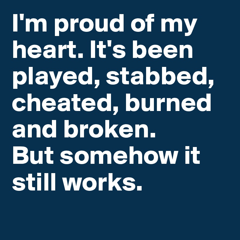 I'm proud of my heart. It's been played, stabbed, cheated, burned and broken.
But somehow it still works.
