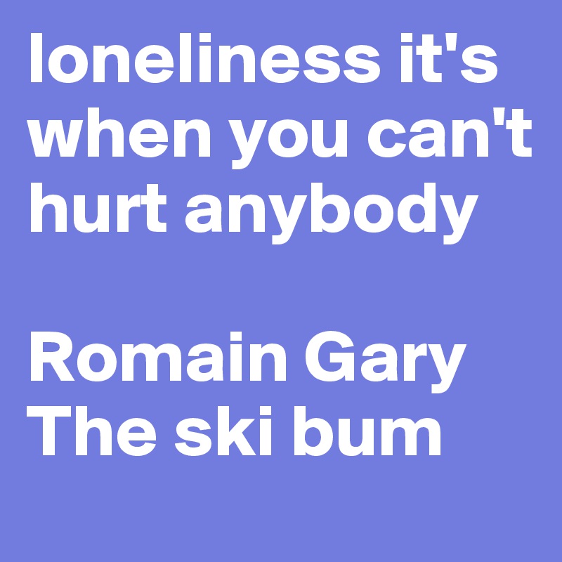 loneliness it's when you can't hurt anybody

Romain Gary
The ski bum