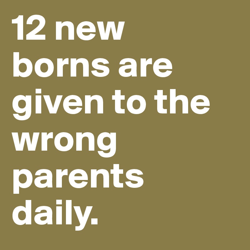 12 new
borns are given to the wrong parents daily.