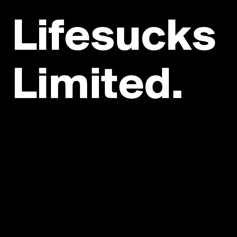 Lifesucks
Limited.