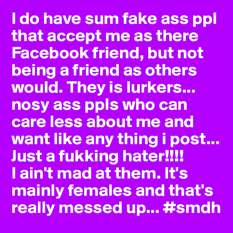 I do have sum fake ass ppl that accept me as there Facebook friend, but not being a friend as others would. They is lurkers... nosy ass ppls who can care less about me and want like any thing i post... Just a fukking hater!!!!
I ain't mad at them. It's mainly females and that's 
really messed up... #smdh