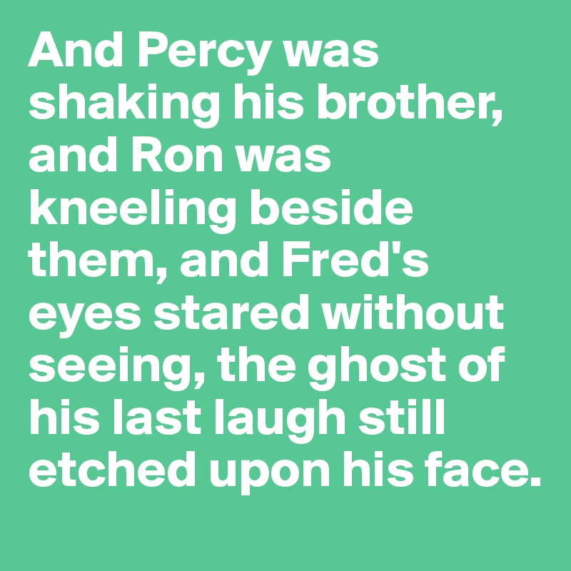 And Percy was shaking his brother, and Ron was kneeling beside them, and Fred's eyes stared without seeing, the ghost of his last laugh still etched upon his face.