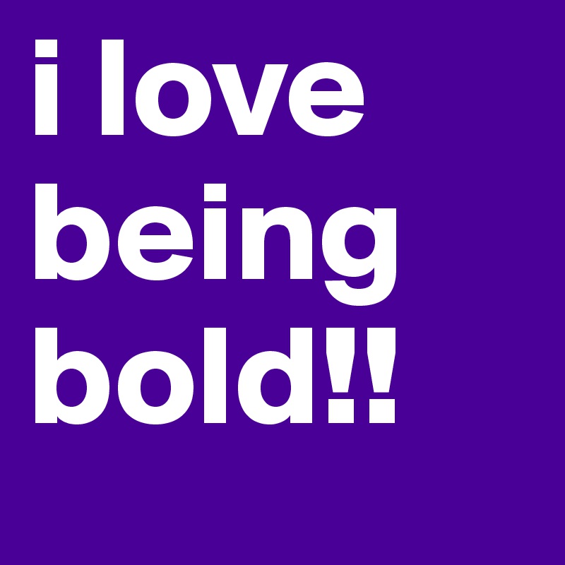 i love being bold!!