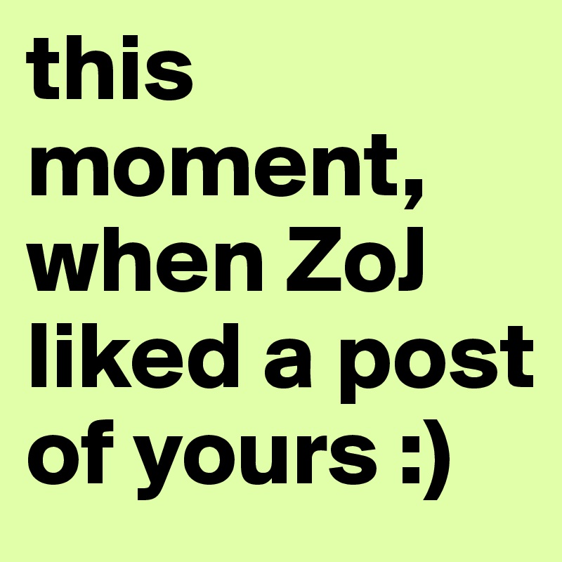 this moment, when ZoJ liked a post of yours :) 