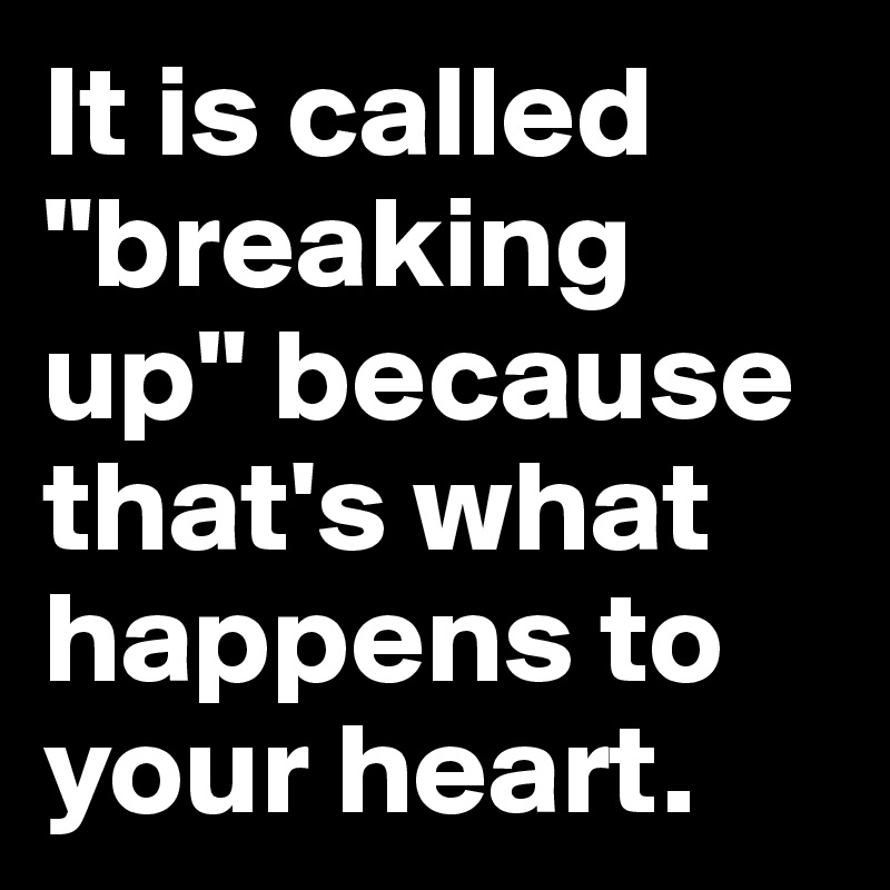 It is called "breaking up" because that's what happens to your heart.