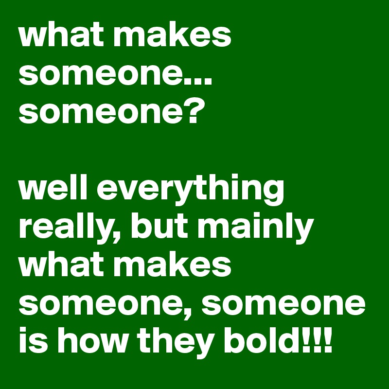what makes someone... someone? 

well everything really, but mainly what makes someone, someone is how they bold!!!