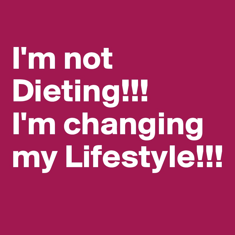 
I'm not Dieting!!!
I'm changing my Lifestyle!!!
