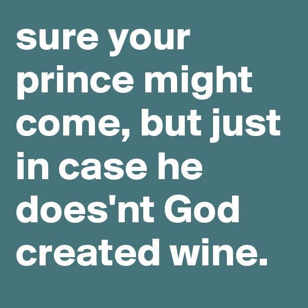sure your prince might come, but just in case he does'nt God created wine.