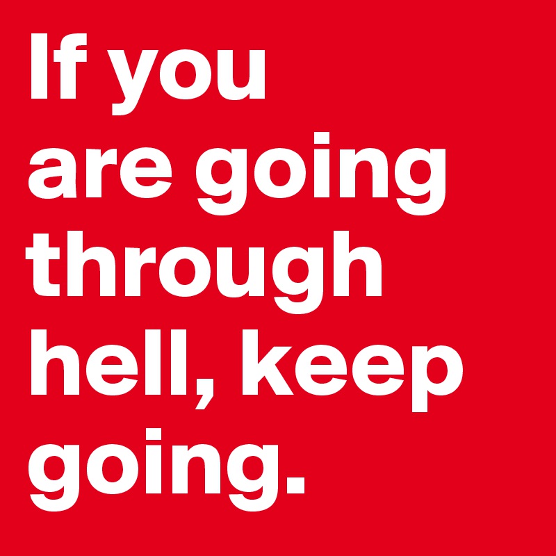 If you 
are going through hell, keep going.