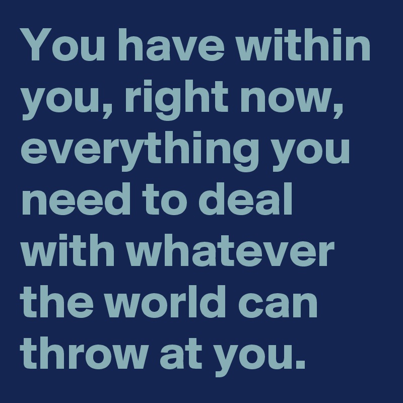 You have within you, right now, everything you need to deal with whatever the world can throw at you.