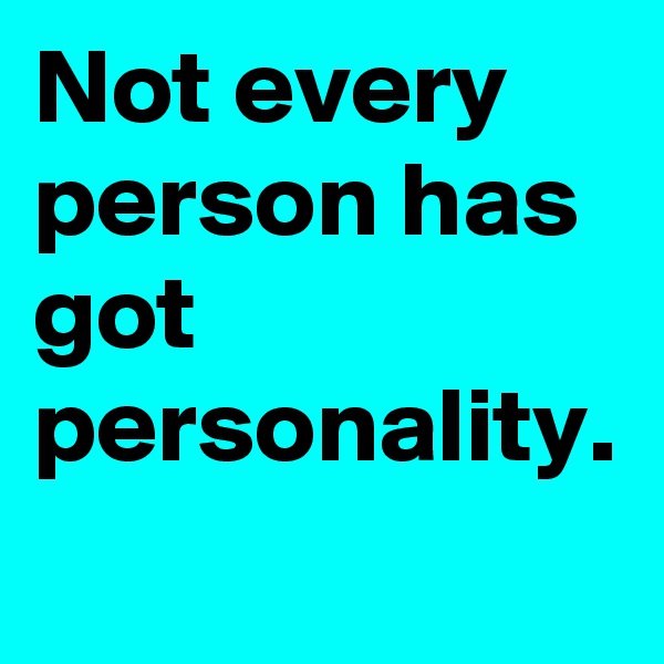 Not every person has got personality.