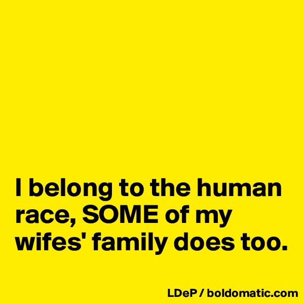 





I belong to the human race, SOME of my wifes' family does too. 