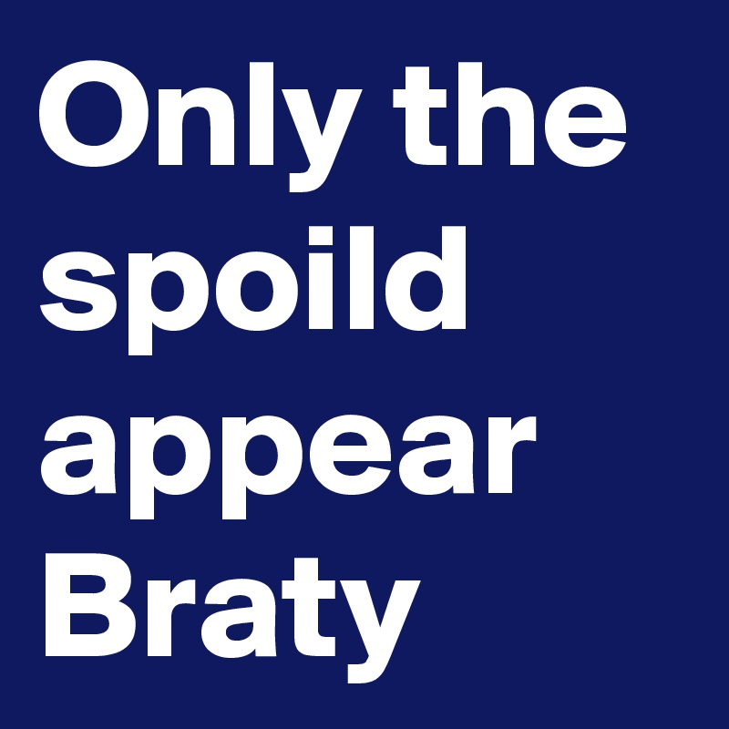 Only the spoild appear Braty