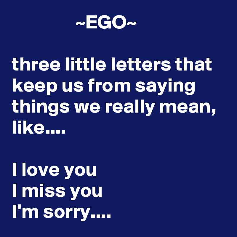                 ~EGO~

three little letters that keep us from saying things we really mean, like....

I love you
I miss you
I'm sorry....