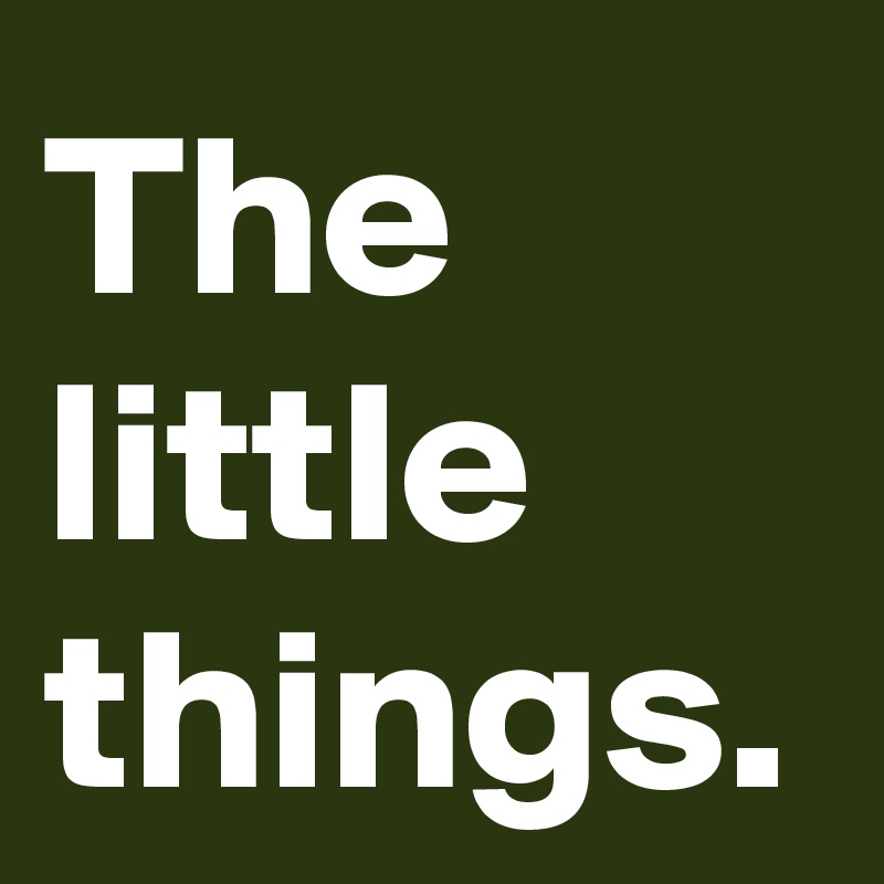The
little
things.