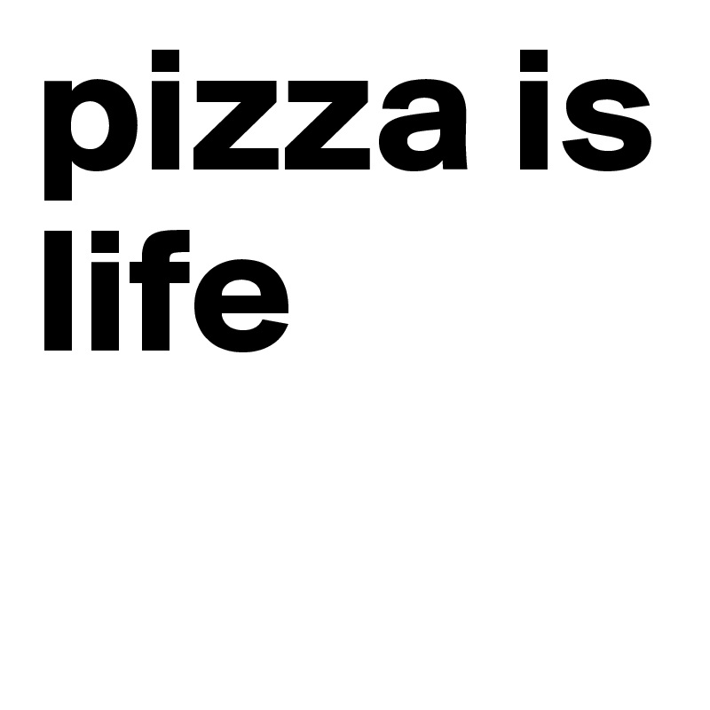 pizza is life