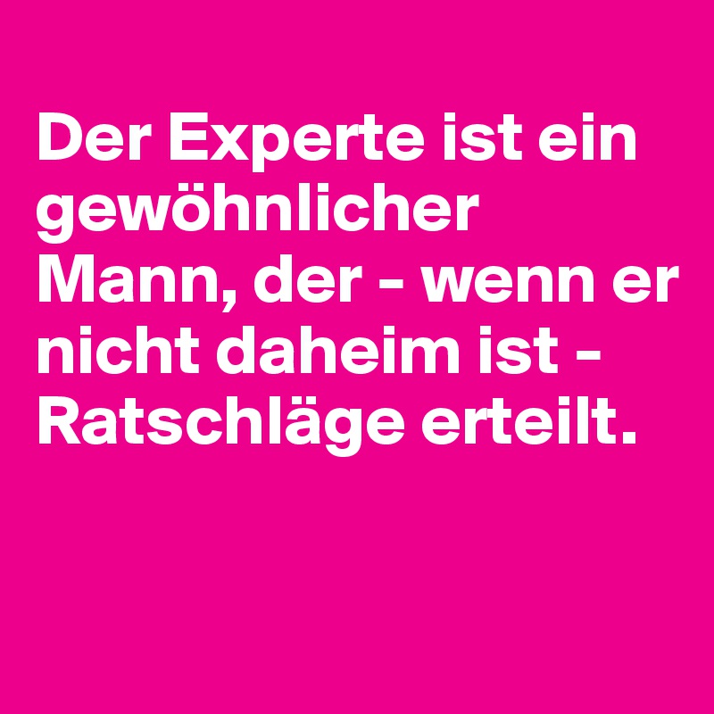 
Der Experte ist ein gewöhnlicher Mann, der - wenn er nicht daheim ist - Ratschläge erteilt.

