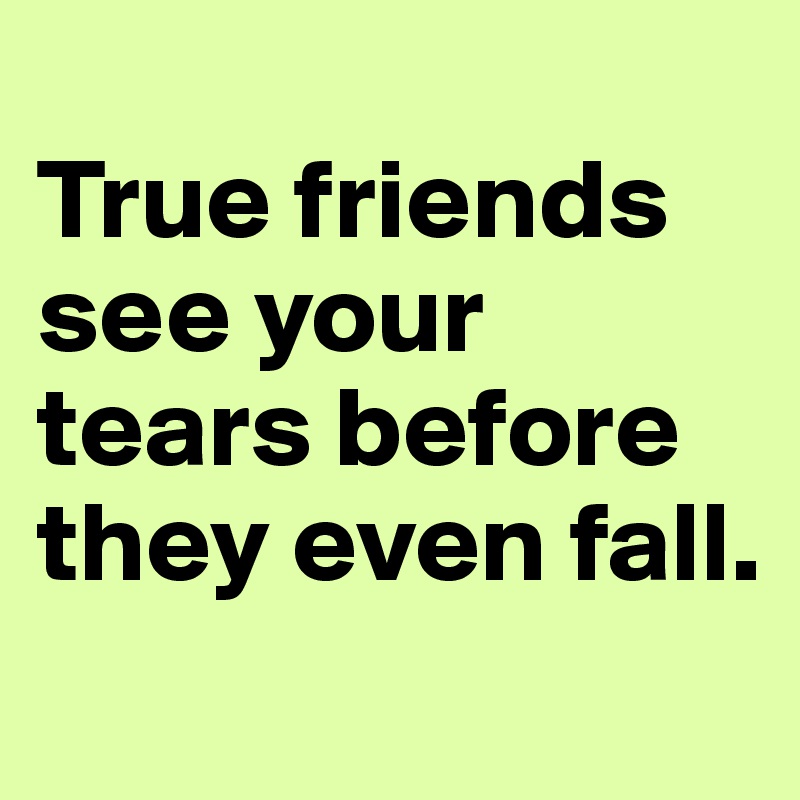 
True friends see your tears before they even fall.
