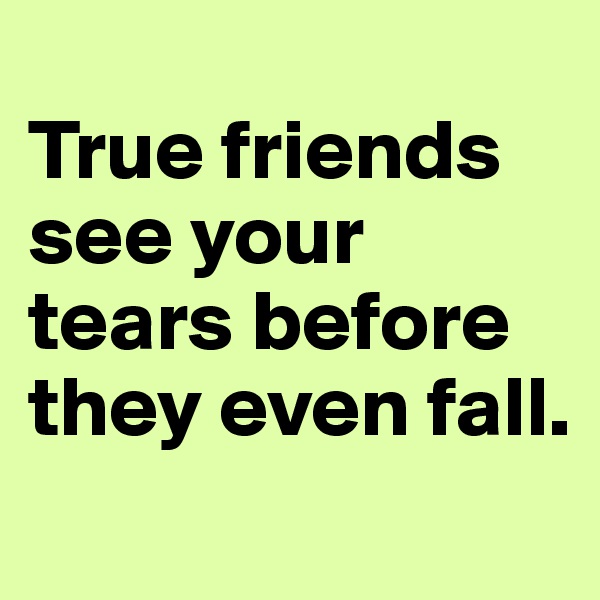 
True friends see your tears before they even fall.
