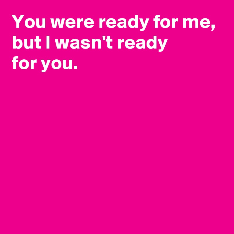 You were ready for me,
but I wasn't ready
for you.





