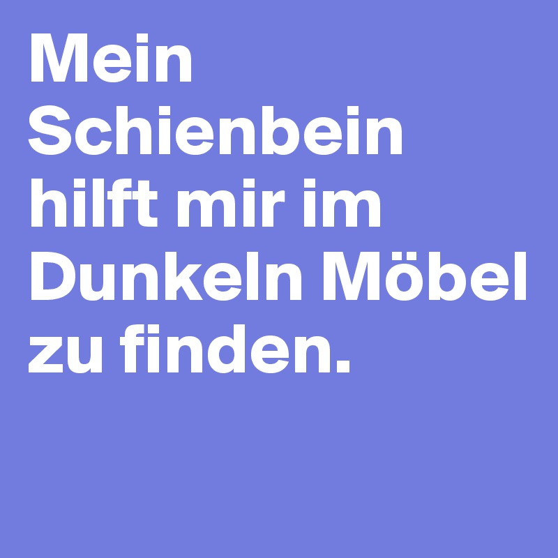 Mein Schienbein hilft mir im Dunkeln Möbel zu finden. 
