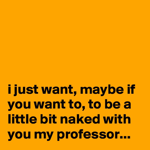 




i just want, maybe if you want to, to be a little bit naked with you my professor...
