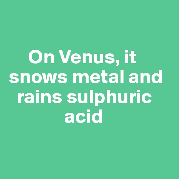 

     On Venus, it snows metal and 
  rains sulphuric 
              acid 

