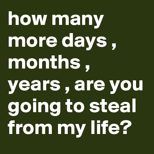 how many more days , months , years , are you going to steal from my life?
