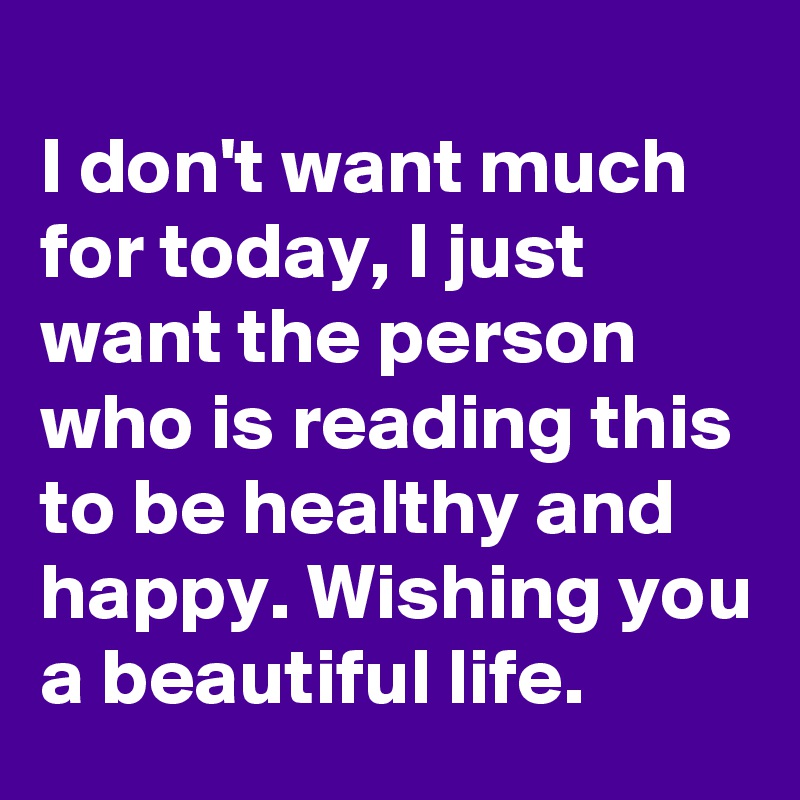 
I don't want much for today, I just want the person who is reading this to be healthy and happy. Wishing you a beautiful life. 